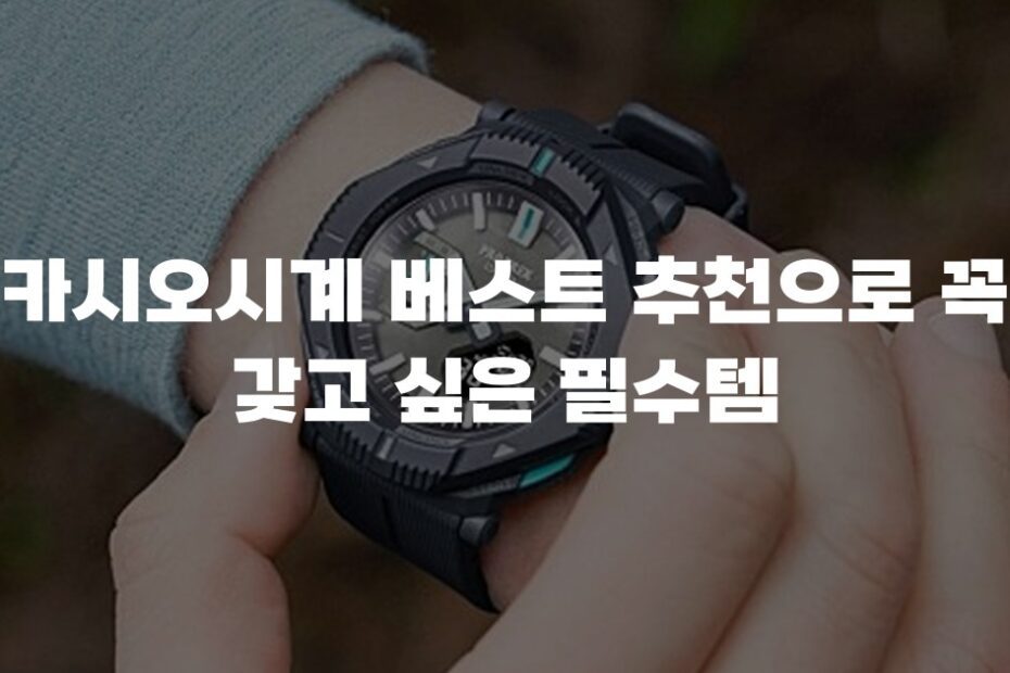 카시오시계 베스트 추천으로 꼭 갖고 싶은 필수템