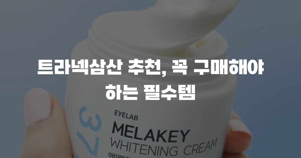 트라넥삼산 추천, 꼭 구매해야 하는 필수템