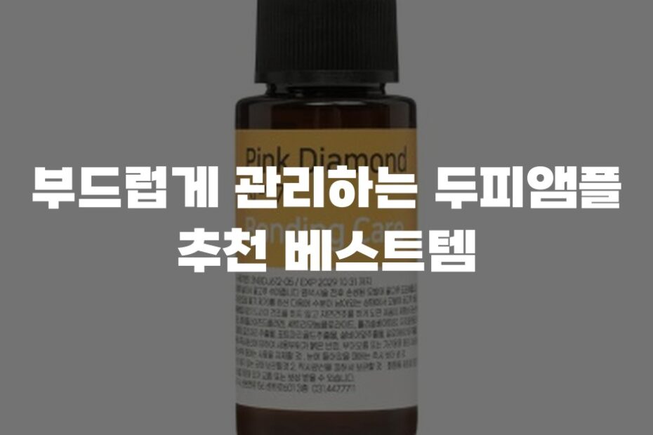 부드럽게 관리하는 두피앰플 추천 베스트템