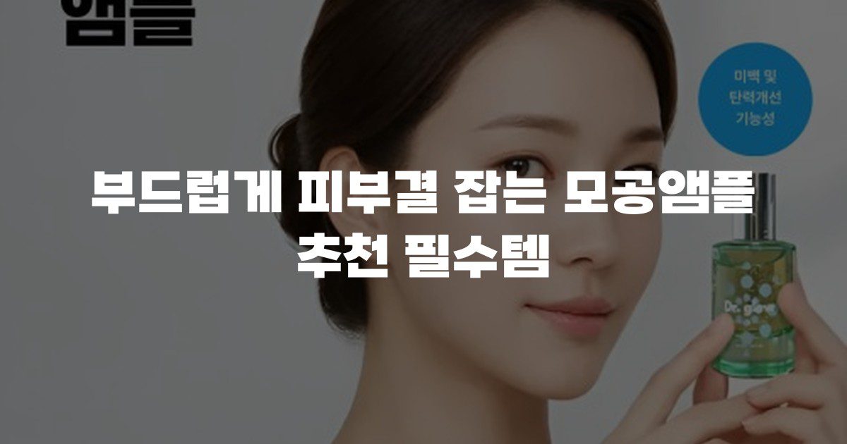 부드럽게 피부결 잡는 모공앰플 추천 필수템