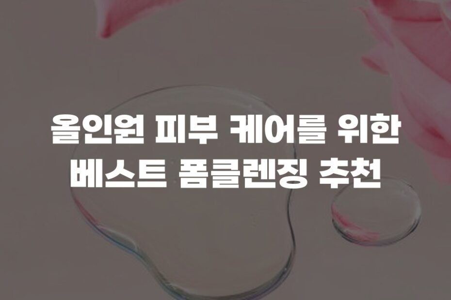 올인원 피부 케어를 위한 베스트 폼클렌징 추천