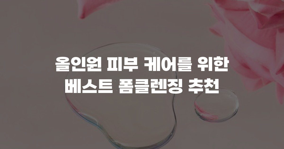 올인원 피부 케어를 위한 베스트 폼클렌징 추천