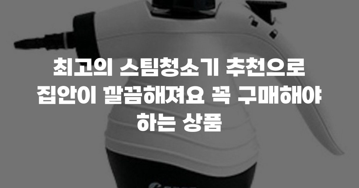 최고의 스팀청소기 추천으로 집안이 깔끔해져요 꼭 구매해야 하는 상품
