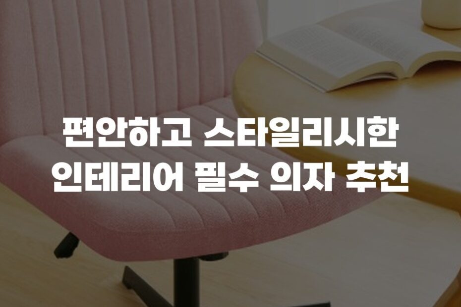 편안하고 스타일리시한 인테리어 필수 의자 추천
